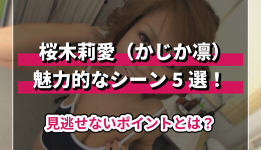桜木莉愛（かじか凛）の魅力が詰まったシーン5選！見逃せないポイントとは？