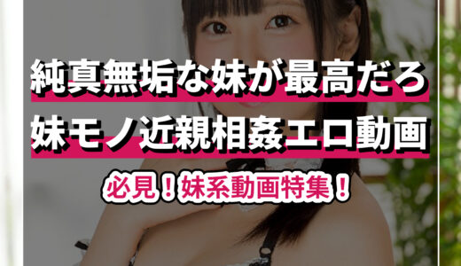 妹モノ近親相姦エロ動画ベスト30選！実妹の