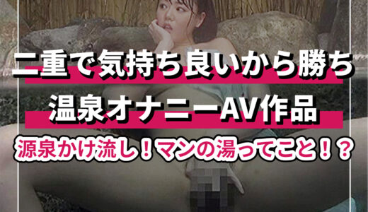 温泉オナニーAVおすすめ作品徹底まとめ！必見の10選！